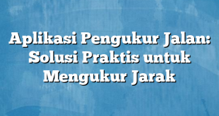 Aplikasi Pengukur Jalan: Solusi Praktis untuk Mengukur Jarak