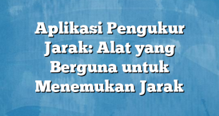 Aplikasi Pengukur Jarak: Alat yang Berguna untuk Menemukan Jarak