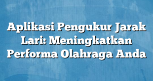 Aplikasi Pengukur Jarak Lari: Meningkatkan Performa Olahraga Anda