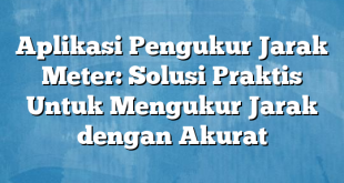 Aplikasi Pengukur Jarak Meter: Solusi Praktis Untuk Mengukur Jarak dengan Akurat