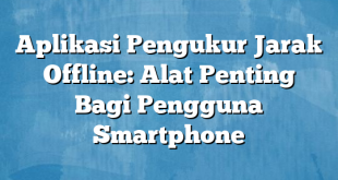 Aplikasi Pengukur Jarak Offline: Alat Penting Bagi Pengguna Smartphone