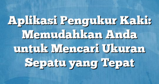 Aplikasi Pengukur Kaki: Memudahkan Anda untuk Mencari Ukuran Sepatu yang Tepat