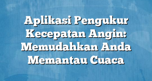 Aplikasi Pengukur Kecepatan Angin: Memudahkan Anda Memantau Cuaca