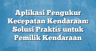 Aplikasi Pengukur Kecepatan Kendaraan: Solusi Praktis untuk Pemilik Kendaraan