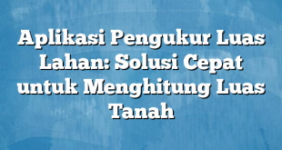 Aplikasi Pengukur Luas Lahan: Solusi Cepat untuk Menghitung Luas Tanah