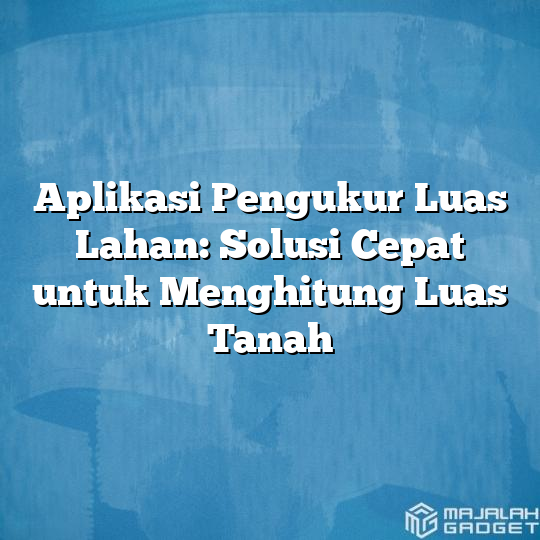 Aplikasi Pengukur Luas Lahan: Solusi Cepat untuk Menghitung Luas Tanah