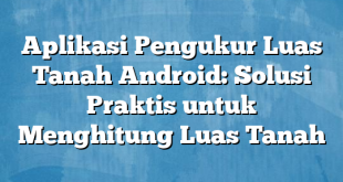 Aplikasi Pengukur Luas Tanah Android: Solusi Praktis untuk Menghitung Luas Tanah