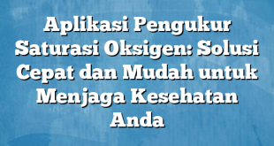 Aplikasi Pengukur Saturasi Oksigen: Solusi Cepat dan Mudah untuk Menjaga Kesehatan Anda