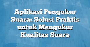 Aplikasi Pengukur Suara: Solusi Praktis untuk Mengukur Kualitas Suara