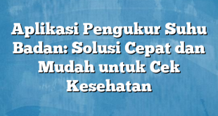 Aplikasi Pengukur Suhu Badan: Solusi Cepat dan Mudah untuk Cek Kesehatan