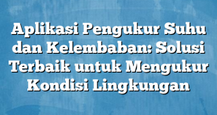 Aplikasi Pengukur Suhu dan Kelembaban: Solusi Terbaik untuk Mengukur Kondisi Lingkungan