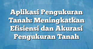 Aplikasi Pengukuran Tanah: Meningkatkan Efisiensi dan Akurasi Pengukuran Tanah