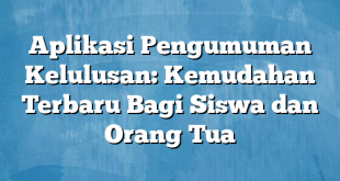 Aplikasi Pengumuman Kelulusan: Kemudahan Terbaru Bagi Siswa dan Orang Tua