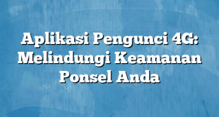 Aplikasi Pengunci 4G: Melindungi Keamanan Ponsel Anda