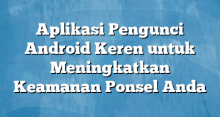 Aplikasi Pengunci Android Keren untuk Meningkatkan Keamanan Ponsel Anda