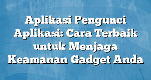 Aplikasi Pengunci Aplikasi: Cara Terbaik untuk Menjaga Keamanan Gadget Anda