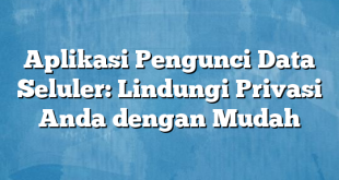 Aplikasi Pengunci Data Seluler: Lindungi Privasi Anda dengan Mudah