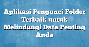 Aplikasi Pengunci Folder Terbaik untuk Melindungi Data Penting Anda