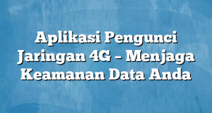 Aplikasi Pengunci Jaringan 4G – Menjaga Keamanan Data Anda