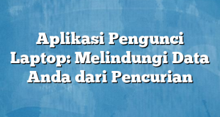 Aplikasi Pengunci Laptop: Melindungi Data Anda dari Pencurian