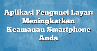 Aplikasi Pengunci Layar: Meningkatkan Keamanan Smartphone Anda