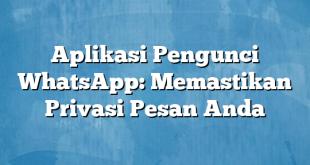 Aplikasi Pengunci WhatsApp: Memastikan Privasi Pesan Anda