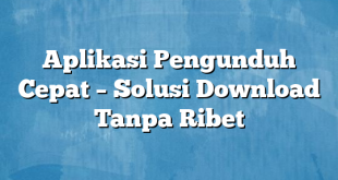 Aplikasi Pengunduh Cepat – Solusi Download Tanpa Ribet