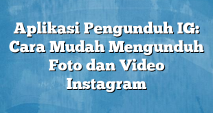 Aplikasi Pengunduh IG: Cara Mudah Mengunduh Foto dan Video Instagram