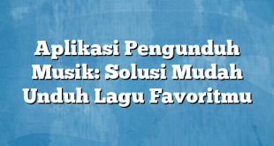 Aplikasi Pengunduh Musik: Solusi Mudah Unduh Lagu Favoritmu