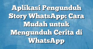 Aplikasi Pengunduh Story WhatsApp: Cara Mudah untuk Mengunduh Cerita di WhatsApp