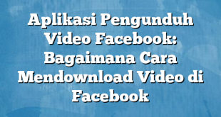 Aplikasi Pengunduh Video Facebook: Bagaimana Cara Mendownload Video di Facebook