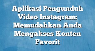 Aplikasi Pengunduh Video Instagram: Memudahkan Anda Mengakses Konten Favorit