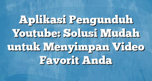 Aplikasi Pengunduh Youtube: Solusi Mudah untuk Menyimpan Video Favorit Anda