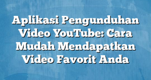 Aplikasi Pengunduhan Video YouTube: Cara Mudah Mendapatkan Video Favorit Anda