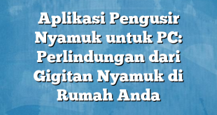 Aplikasi Pengusir Nyamuk untuk PC: Perlindungan dari Gigitan Nyamuk di Rumah Anda