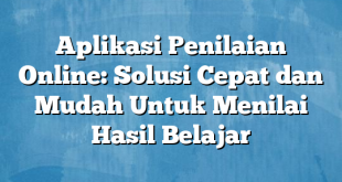 Aplikasi Penilaian Online: Solusi Cepat dan Mudah Untuk Menilai Hasil Belajar