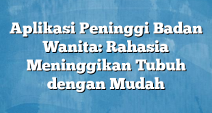 Aplikasi Peninggi Badan Wanita: Rahasia Meninggikan Tubuh dengan Mudah