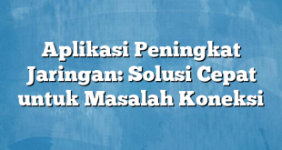 Aplikasi Peningkat Jaringan: Solusi Cepat untuk Masalah Koneksi