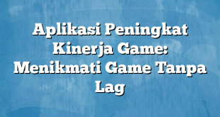 Aplikasi Peningkat Kinerja Game: Menikmati Game Tanpa Lag