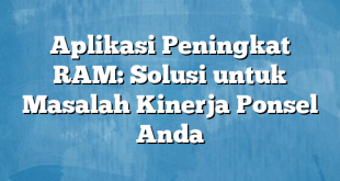 Aplikasi Peningkat RAM: Solusi untuk Masalah Kinerja Ponsel Anda