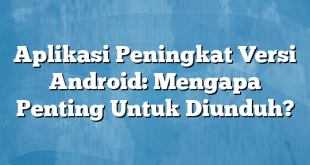 Aplikasi Peningkat Versi Android: Mengapa Penting Untuk Diunduh?