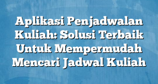 Aplikasi Penjadwalan Kuliah: Solusi Terbaik Untuk Mempermudah Mencari Jadwal Kuliah