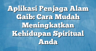 Aplikasi Penjaga Alam Gaib: Cara Mudah Meningkatkan Kehidupan Spiritual Anda