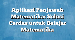 Aplikasi Penjawab Matematika: Solusi Cerdas untuk Belajar Matematika