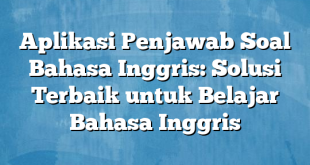 Aplikasi Penjawab Soal Bahasa Inggris: Solusi Terbaik untuk Belajar Bahasa Inggris