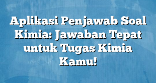 Aplikasi Penjawab Soal Kimia: Jawaban Tepat untuk Tugas Kimia Kamu!