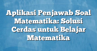 Aplikasi Penjawab Soal Matematika: Solusi Cerdas untuk Belajar Matematika