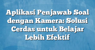 Aplikasi Penjawab Soal dengan Kamera: Solusi Cerdas untuk Belajar Lebih Efektif