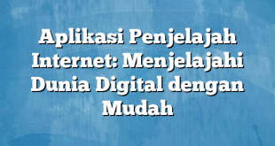 Aplikasi Penjelajah Internet: Menjelajahi Dunia Digital dengan Mudah