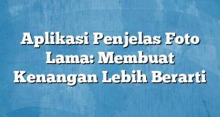 Aplikasi Penjelas Foto Lama: Membuat Kenangan Lebih Berarti